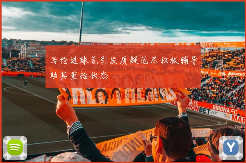 马伦进球荒引发质疑范尼积极辅导助其重拾状态