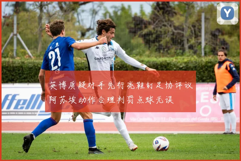 英博质疑对手先行亮鞋钉足协评议阿苏埃动作合理判罚点球无误