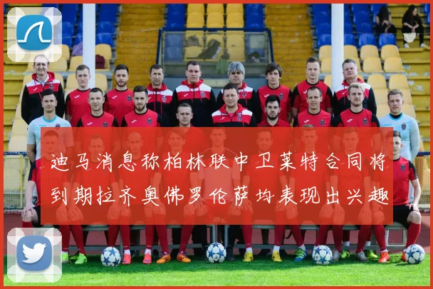 迪马消息称柏林联中卫莱特合同将到期拉齐奥佛罗伦萨均表现出兴趣