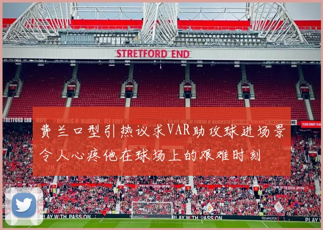 费兰口型引热议求VAR助攻球进场景令人心疼他在球场上的艰难时刻
