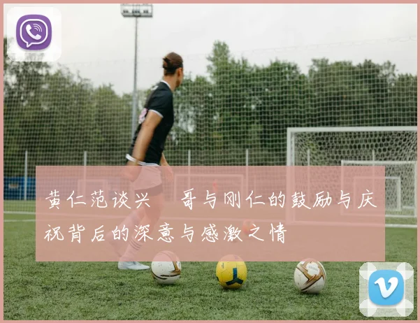 黄仁范谈兴慜哥与刚仁的鼓励与庆祝背后的深意与感激之情