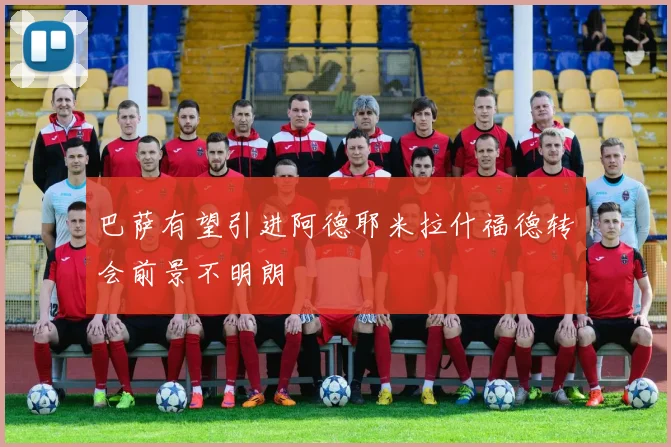 巴萨有望引进阿德耶米拉什福德转会前景不明朗