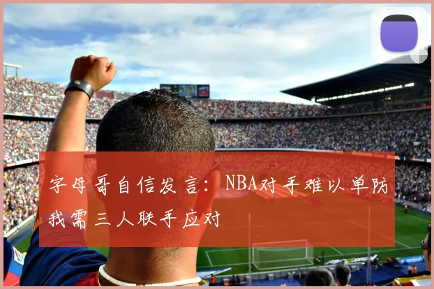 字母哥自信发言：NBA对手难以单防我需三人联手应对