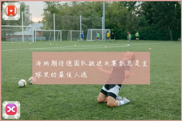 海纳期待德国队挺进决赛凯恩是金球奖的最佳人选