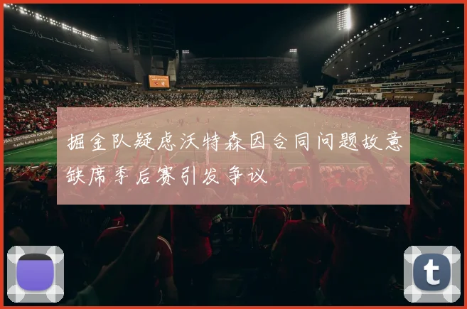掘金队疑虑沃特森因合同问题故意缺席季后赛引发争议