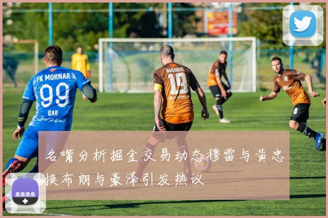 名嘴分析掘金交易动态穆雷与黄忠换布朗与豪泽引发热议