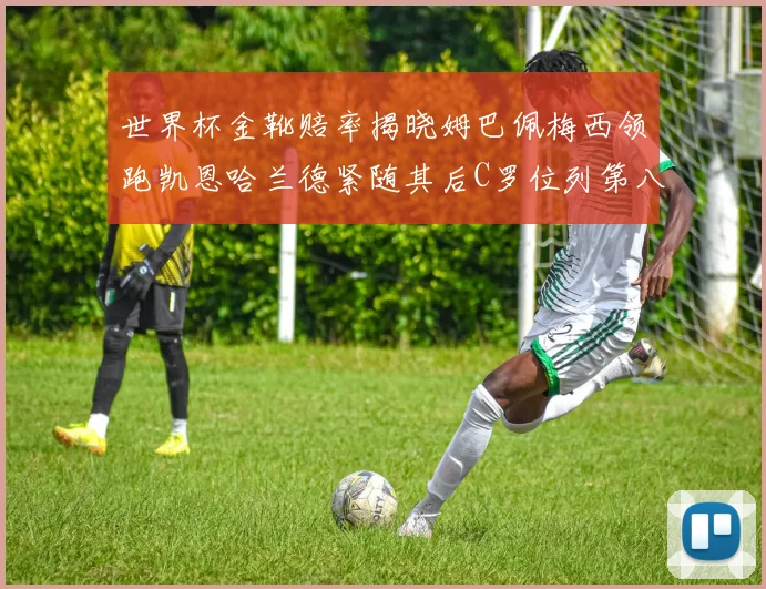 世界杯金靴赔率揭晓姆巴佩梅西领跑凯恩哈兰德紧随其后C罗位列第八
