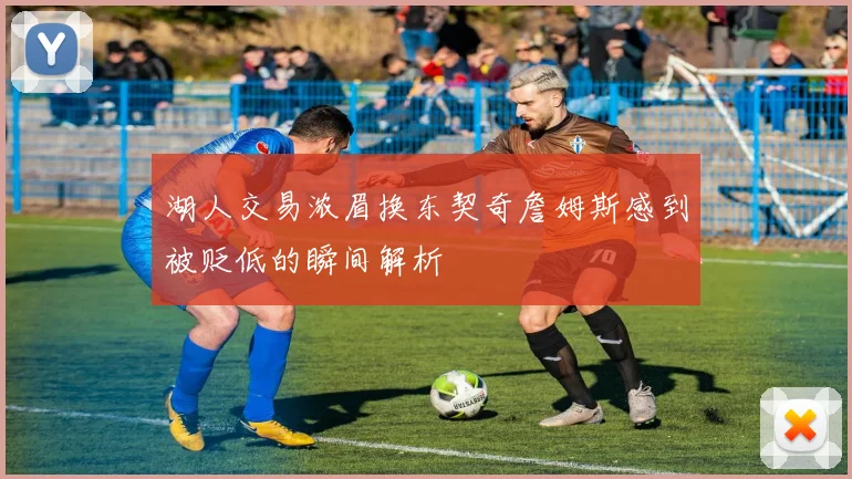 湖人交易浓眉换东契奇詹姆斯感到被贬低的瞬间解析