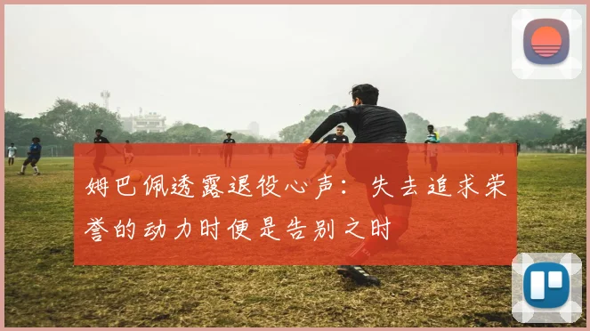 姆巴佩透露退役心声：失去追求荣誉的动力时便是告别之时