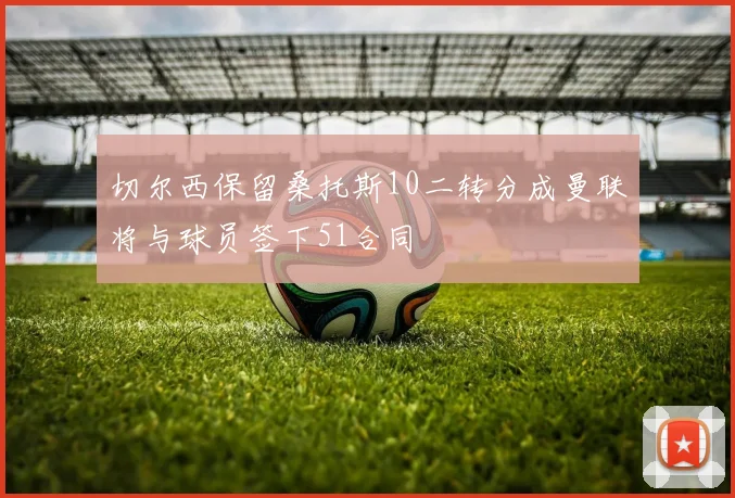 切尔西保留桑托斯10二转分成曼联将与球员签下51合同